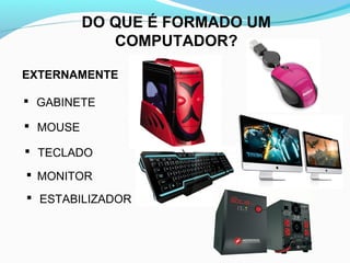 DO QUE É FORMADO UM
COMPUTADOR?
EXTERNAMENTE
 GABINETE
 MOUSE
 TECLADO
 MONITOR
 ESTABILIZADOR
 