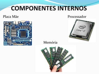 Placa Mãe Processador
Memória
COMPONENTES INTERNOS
 