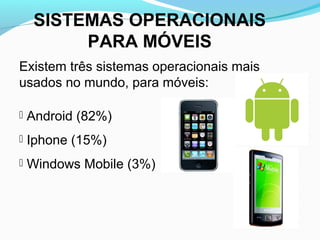 SISTEMAS OPERACIONAIS
PARA MÓVEIS
Existem três sistemas operacionais mais
usados no mundo, para móveis:
 Android (82%)
 Iphone (15%)
 Windows Mobile (3%)
 