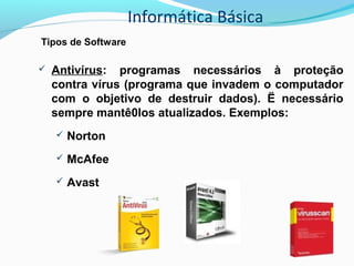 Informática Básica
Tipos de Software
 Antivírus: programas necessários à proteção
contra vírus (programa que invadem o computador
com o objetivo de destruir dados). Ë necessário
sempre mantê0los atualizados. Exemplos:
 Norton
 McAfee
 Avast
 