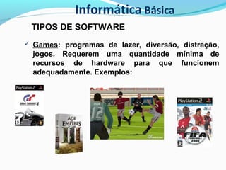 Informática Básica
TIPOS DE SOFTWARE
 Games: programas de lazer, diversão, distração,
jogos. Requerem uma quantidade mínima de
recursos de hardware para que funcionem
adequadamente. Exemplos:
 