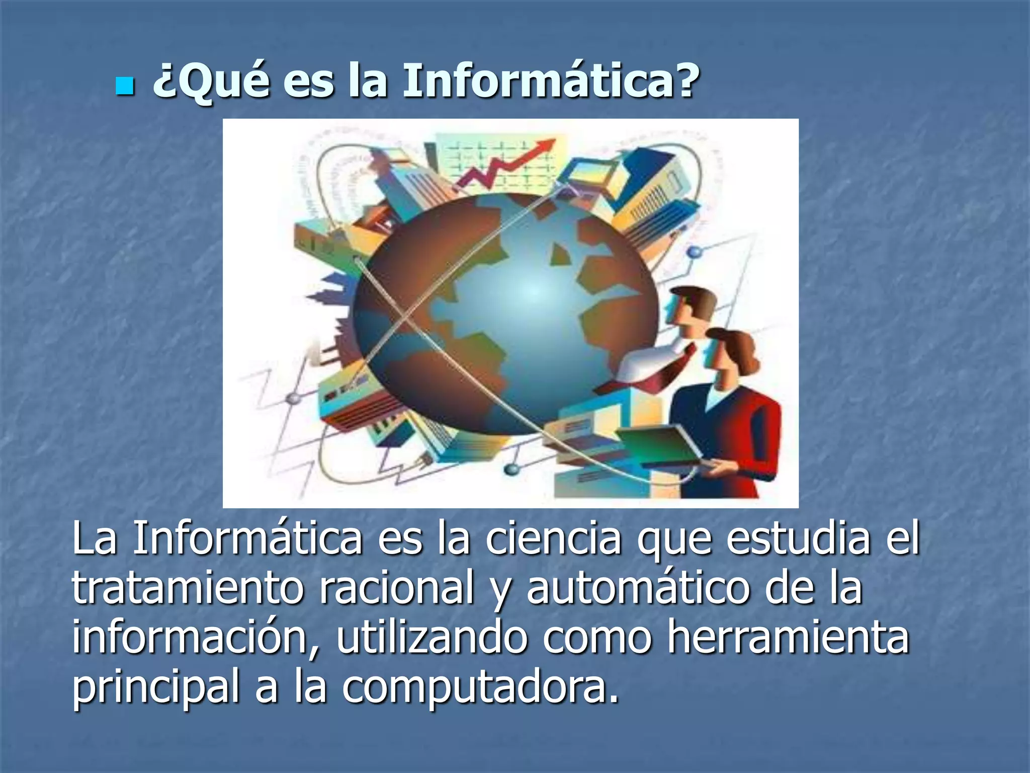  ¿Qué es la Informática?
La Informática es la ciencia que estudia el
tratamiento racional y automático de la
información, utilizando como herramienta
principal a la computadora.
 