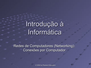 Introdução à
       Informática
Redes de Computadores (Networking):
     Conexões por Computador



            © 2004 by Pearson Education
 