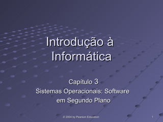 Introdução à
    Informática
          Capítulo 3
Sistemas Operacionais: Software
      em Segundo Plano

        © 2004 by Pearson Education   1
 