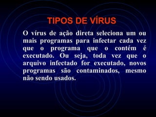 TIPOS DE VÍRUS
O vírus de ação direta seleciona um ou
mais programas para infectar cada vez
que o programa que o contém é
executado. Ou seja, toda vez que o
arquivo infectado for executado, novos
programas são contaminados, mesmo
não sendo usados.
 