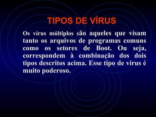TIPOS DE VÍRUS
Os vírus múltiplos são aqueles que visam
tanto os arquivos de programas comuns
como os setores de Boot. Ou seja,
correspondem à combinação dos dois
tipos descritos acima. Esse tipo de vírus é
muito poderoso.
 