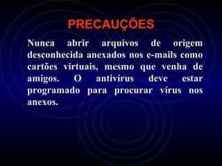 PRECAUÇÕES
Nunca abrir arquivos de origem
desconhecida anexados nos e-mails como
cartões virtuais, mesmo que venha de
amigos. O antivírus deve estar
programado para procurar vírus nos
anexos.
 