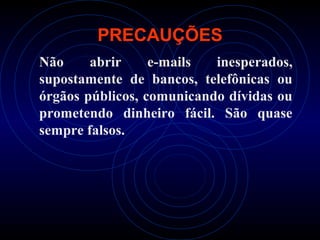 PRECAUÇÕES
Não     abrir     e-mails  inesperados,
supostamente de bancos, telefônicas ou
órgãos públicos, comunicando dívidas ou
prometendo dinheiro fácil. São quase
sempre falsos.
 