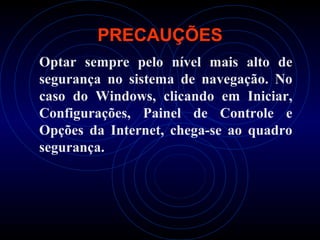 PRECAUÇÕES
Optar sempre pelo nível mais alto de
segurança no sistema de navegação. No
caso do Windows, clicando em Iniciar,
Configurações, Painel de Controle e
Opções da Internet, chega-se ao quadro
segurança.
 