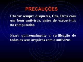PRECAUÇÕES
Checar sempre disquetes, Cds, Dvds com
um bom antivírus, antes de executá-los
no computador.

Fazer quinzenalmente a verificação de
todos os seus arquivos com o antivírus.
 