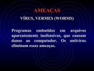 AMEAÇAS
    VÍRUS, VERMES (WORMS)

Programas embutidos em arquivos
aparentemente inofensivos, que causam
danos ao computador. Os antivírus
eliminam essas ameaças.
 