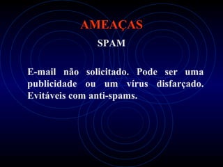 AMEAÇAS
             SPAM

E-mail não solicitado. Pode ser uma
publicidade ou um vírus disfarçado.
Evitáveis com anti-spams.
 