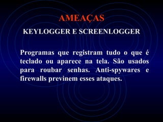 AMEAÇAS
KEYLOGGER E SCREENLOGGER

Programas que registram tudo o que é
teclado ou aparece na tela. São usados
para roubar senhas. Anti-spywares e
firewalls previnem esses ataques.
 