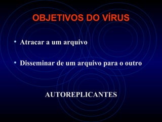 OBJETIVOS DO VÍRUS

• Atracar a um arquivo

• Disseminar de um arquivo para o outro


         AUTOREPLICANTES
 