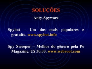 SOLUÇÕES
            Anty-Spyware

Spybot – Um dos mais populares e
  gratuito. www.spybot.info

Spy Sweeper – Melhor do gênero pela Pc
  Magazine. U$ 30,00. www.webroot.com
 