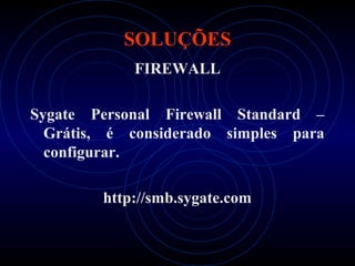 SOLUÇÕES
            FIREWALL

Sygate Personal Firewall Standard –
  Grátis, é considerado simples para
  configurar.

        http://smb.sygate.com
 