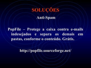 SOLUÇÕES
                Anti-Spam

PopFile – Protege a caixa contra e-mails
 indesejados e separa os demais em
 pastas, conforme o conteúdo. Grátis.

      http://popfile.sourceforge.net/
 
