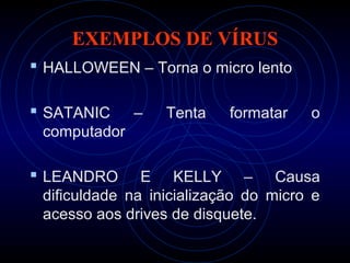 EXEMPLOS DE VÍRUS
 HALLOWEEN – Torna o micro lento

 SATANIC     –   Tenta    formatar   o
 computador

 LEANDRO      E KELLY – Causa
 dificuldade na inicialização do micro e
 acesso aos drives de disquete.
 