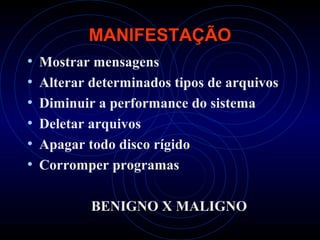 MANIFESTAÇÃO
•   Mostrar mensagens
•   Alterar determinados tipos de arquivos
•   Diminuir a performance do sistema
•   Deletar arquivos
•   Apagar todo disco rígido
•   Corromper programas

            BENIGNO X MALIGNO
 