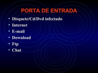 PORTA DE ENTRADA
•   Disquete/Cd/Dvd infectado
•   Internet
•   E-mail
•   Download
•   Ftp
•   Chat
 