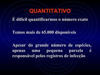 QUANTITATIVO
É difícil quantificarmos o número exato

Temos mais de 65.000 disponíveis

Apesar do grande número de espécies,
apenas uma pequena parcela é
responsável pelos registros de infecção
 