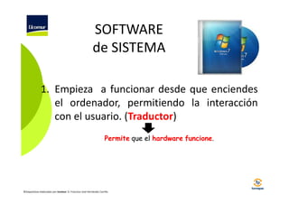 SOFTWARE
de SISTEMA
1. Empieza a funcionar desde que enciendes
el ordenador, permitiendo la interacción
con el usuario. (Traductor)
Permite que el hardware funcione.

©Diapositivas elaboradas por Ucomur: D. Francisco José Hernández Carrillo.

 