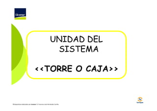 UNIDAD DEL
SISTEMA
<<TORRE O CAJA>>

©Diapositivas elaboradas por Ucomur: D. Francisco José Hernández Carrillo.

 