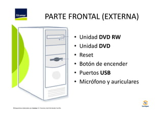 PARTE FRONTAL (EXTERNA)
•
•
•
•
•
•

©Diapositivas elaboradas por Ucomur: D. Francisco José Hernández Carrillo.

Unidad DVD RW
Unidad DVD
Reset
Botón de encender
Puertos USB
Micrófono y auriculares

 