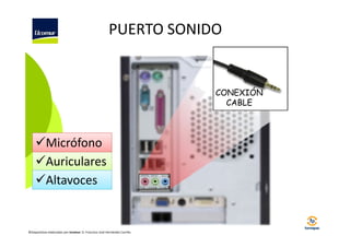 PUERTO SONIDO

CONEXIÓN
CABLE

Micrófono
Auriculares
Altavoces

©Diapositivas elaboradas por Ucomur: D. Francisco José Hernández Carrillo.

 