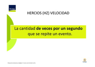 HERCIOS (HZ) VELOCIDAD

La cantidad de veces por un segundo
que se repite un evento.

©Diapositivas elaboradas por Ucomur: D. Francisco José Hernández Carrillo.

 