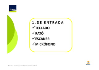 1. DE ENTRADA
TECLADO
RATÓ
ESCANER
MICRÓFONO

©Diapositivas elaboradas por Ucomur: D. Francisco José Hernández Carrillo.

 