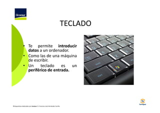TECLADO
• Te permite introducir
datos a un ordenador.
• Como las de una máquina
de escribir.
• Un
teclado
es
un
periférico de entrada.

©Diapositivas elaboradas por Ucomur: D. Francisco José Hernández Carrillo.

 