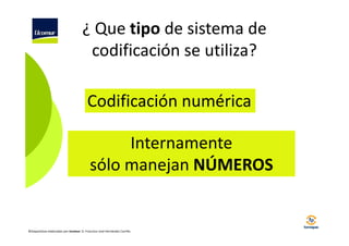 ¿ Que tipo de sistema de
codificación se utiliza?
Codificación numérica
Internamente
sólo manejan NÚMEROS

©Diapositivas elaboradas por Ucomur: D. Francisco José Hernández Carrillo.

 