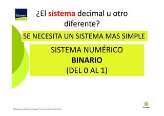 ¿El sistema decimal u otro
diferente?
SE NECESITA UN SISTEMA MAS SIMPLE

SISTEMA NUMÉRICO
BINARIO
(DEL 0 AL 1)

©Diapositivas elaboradas por Ucomur: D. Francisco José Hernández Carrillo.

 