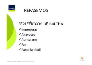 REPASEMOS
PERIFÉRICOS DE SALIDA
Impresoras
Altavoces
Auriculares
Fax
Pantalla táctil

©Diapositivas elaboradas por Ucomur: D. Francisco José Hernández Carrillo.

 