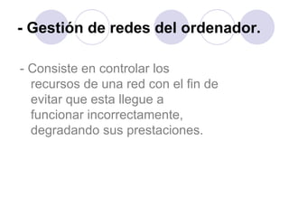 - Gestión de redes del ordenador. - Consiste en controlar los recursos de una red con el fin de evitar que esta llegue a funcionar incorrectamente, degradando sus prestaciones. 