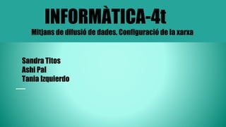 INFORMÀTICA-4t
Mitjans de difusió de dades. Configuració de la xarxa
Sandra Titos
Ashi Pal
Tania Izquierdo
 