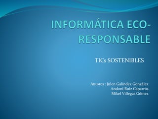 TICs SOSTENIBLES
Autores : Julen Galíndez González
Andoni Ruiz Caparrós
Mikel Villegas Gómez
 