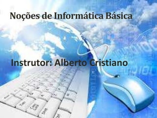 Noções de Informática Básica
Instrutor: Alberto Cristiano
 