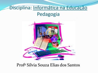 Disciplina: Informática na Educação
              Pedagogia




   Profª Sílvia Souza Elias dos Santos
 