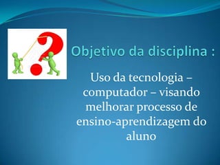 Uso da tecnologia –
 computador – visando
 melhorar processo de
ensino-aprendizagem do
         aluno
 