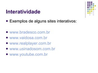 Interatividade
   Exemplos de alguns sites interativos:

   www.bradesco.com.br
   www.vaidosa.com.br
   www.realplayer.com.br
   www.usinadosom.com.br
   www.youtube.com.br
 