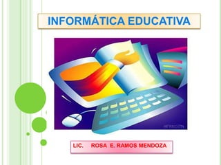 INFORMÁTICA EDUCATIVA LIC.     ROSA  E. RAMOS MENDOZA 