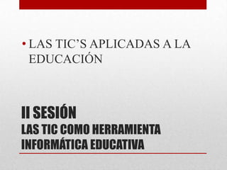 • LAS TIC’S APLICADAS A LA
  EDUCACIÓN



II SESIÓN
LAS TIC COMO HERRAMIENTA
INFORMÁTICA EDUCATIVA
 
