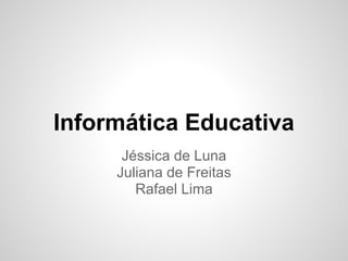 Informática Educativa
      Jéssica de Luna
     Juliana de Freitas
        Rafael Lima
 