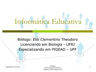 Informática Educativa

               Biólogo: Elói Clementino Theodoro
                 Licenciando em Biologia - UFRJ
                Especializando em PIGEAD – UFF



26/9/2012 19:21:07                                 1
 