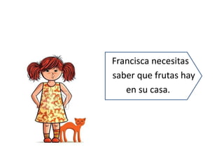 Francisca necesitas
saber que frutas hay
en su casa.
 