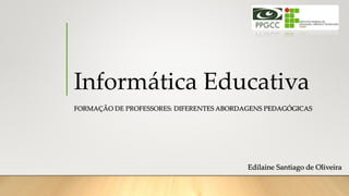 Informática Educativa
FORMAÇÃO DE PROFESSORES: DIFERENTES ABORDAGENS PEDAGÓGICAS
Edilaine Santiago de Oliveira
 
