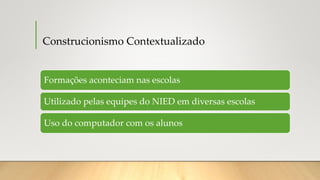 Construcionismo Contextualizado
Formações aconteciam nas escolas
Utilizado pelas equipes do NIED em diversas escolas
Uso do computador com os alunos
 