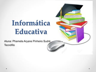 Informática
Educativa
Aluna: Phamela Aryane Pinheiro Sudré
Tecnófilo
 